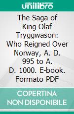 The Saga of King Olaf Tryggwason: Who Reigned Over Norway, A. D. 995 to A. D. 1000. E-book. Formato PDF ebook