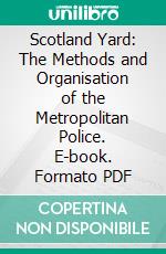 Scotland Yard: The Methods and Organisation of the Metropolitan Police. E-book. Formato PDF ebook