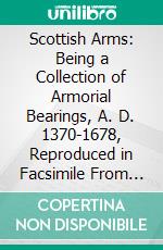 Scottish Arms: Being a Collection of Armorial Bearings, A. D. 1370-1678, Reproduced in Facsimile From Contemporary Manuscripts, With Heraldic and Genealogical Notes. E-book. Formato PDF ebook