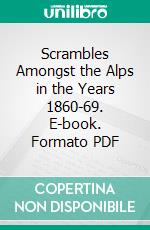 Scrambles Amongst the Alps in the Years 1860-69. E-book. Formato PDF ebook di Edward Whymper