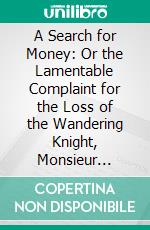 A Search for Money: Or the Lamentable Complaint for the Loss of the Wandering Knight, Monsieur L'argent. E-book. Formato PDF ebook di William Rowley