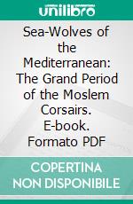 Sea-Wolves of the Mediterranean: The Grand Period of the Moslem Corsairs. E-book. Formato PDF ebook