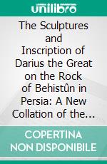 The Sculptures and Inscription of Darius the Great on the Rock of Behistûn in Persia: A New Collation of the Persian, Susian and Babylonian Texts, With English Translations, Etc. E-book. Formato PDF