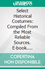 Select Historical Costumes: Compiled From the Most Reliable Sources. E-book. Formato PDF ebook di Henry L. Hinton