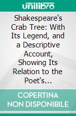 Shakespeare's Crab Tree: With Its Legend, and a Descriptive Account, Showing Its Relation to the Poet's Traditional History. E-book. Formato PDF ebook