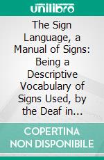 The Sign Language, a Manual of Signs: Being a Descriptive Vocabulary of Signs Used, by the Deaf in the United States and Canada. E-book. Formato PDF ebook