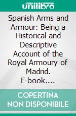 Spanish Arms and Armour: Being a Historical and Descriptive Account of the Royal Armoury of Madrid. E-book. Formato PDF ebook