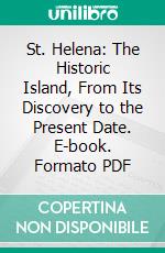 St. Helena: The Historic Island, From Its Discovery to the Present Date. E-book. Formato PDF ebook