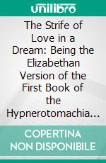 The Strife of Love in a Dream: Being the Elizabethan Version of the First Book of the Hypnerotomachia of Francesco Colonna. E-book. Formato PDF ebook