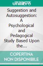 Suggestion and Autosuggestion: A Psychological and Pedagogical Study Based Upon the Investigations Made by the New Nancy School. E-book. Formato PDF ebook di Charles Baudouin