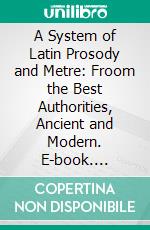 A System of Latin Prosody and Metre: Froom the Best Authorities, Ancient and Modern. E-book. Formato PDF ebook