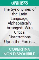 The Synonymes of the Latin Language, Alphabetically Arranged: With Critical Dissertations Upon the Force of Its Prepositions, Both in a Simple and a Compounded State. E-book. Formato PDF ebook di John Hill