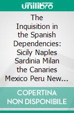 The Inquisition in the Spanish Dependencies: Sicily Naples Sardinia Milan the Canaries Mexico Peru New Granada. E-book. Formato PDF ebook