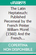 The Latin Heptateuch: Published Piecemeal by the French Printer William Morel (1560) And the French Benedictines E. Martène (1733) And J. B. Pitra (1852-88). E-book. Formato PDF ebook di John E. B. Mayor