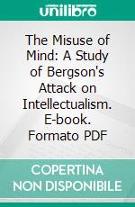 The Misuse of Mind: A Study of Bergson's Attack on Intellectualism. E-book. Formato PDF ebook