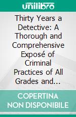 Thirty Years a Detective: A Thorough and Comprehensive Exposé of Criminal Practices of All Grades and Classes. E-book. Formato PDF ebook di Allan Pinkerton