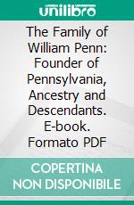 The Family of William Penn: Founder of Pennsylvania, Ancestry and Descendants. E-book. Formato PDF ebook