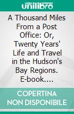 A Thousand Miles From a Post Office: Or, Twenty Years' Life and Travel in the Hudson's Bay Regions. E-book. Formato PDF ebook