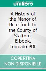 A History of the Manor of Beresford: In the County of Stafford. E-book. Formato PDF ebook di William Beresford