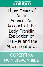 Three Years of Arctic Service: An Account of the Lady Franklin Expedition of 1881-84 and the Attainment of the Farthest North. E-book. Formato PDF ebook