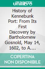 History of Kennebunk Port: From Its First Discovery by Bartholomew Gosnold, May 14, 1602, to A. D. 1837. E-book. Formato PDF ebook di Charles Bradbury