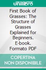 First Book of Grasses: The Structure of Grasses Explained for Beginners. E-book. Formato PDF ebook di Agnes Chase