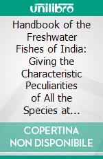 Handbook of the Freshwater Fishes of India: Giving the Characteristic Peculiarities of All the Species at Present Known, and Intended as a Guide to Students and District Officers. E-book. Formato PDF ebook