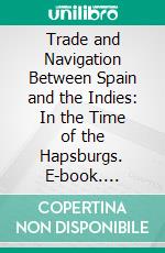 Trade and Navigation Between Spain and the Indies: In the Time of the Hapsburgs. E-book. Formato PDF ebook