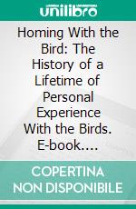 Homing With the Bird: The History of a Lifetime of Personal Experience With the Birds. E-book. Formato PDF ebook di Porter