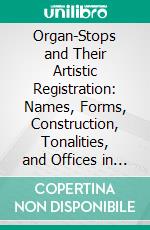 Organ-Stops and Their Artistic Registration: Names, Forms, Construction, Tonalities, and Offices in Scientific Combination. E-book. Formato PDF ebook di George Ashdown Audsley