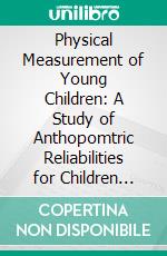 Physical Measurement of Young Children: A Study of Anthopomtric Reliabilities for Children Three to Six Years of Age. E-book. Formato PDF ebook