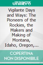 Vigilante Days and Ways: The Pioneers of the Rockies, the Makers and Making of Montana, Idaho, Oregon, Washington, and Wyoming. E-book. Formato PDF