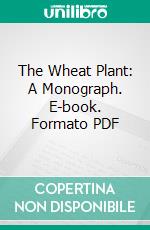 The Wheat Plant: A Monograph. E-book. Formato PDF ebook