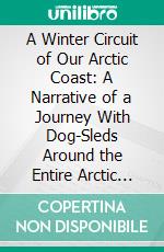 A Winter Circuit of Our Arctic Coast: A Narrative of a Journey With Dog-Sleds Around the Entire Arctic Coast of Alaska. E-book. Formato PDF ebook