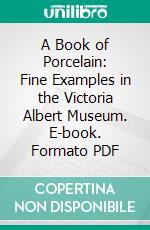 A Book of Porcelain: Fine Examples in the Victoria Albert Museum. E-book. Formato PDF ebook di William Gibb