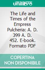 The Life and Times of the Empress Pulcheria: A. D. 399 A. D. 452. E-book. Formato PDF ebook