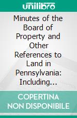 Minutes of the Board of Property and Other References to Land in Pennsylvania: Including Proprietary (Old) Rights. E-book. Formato PDF ebook di William Henry Egle