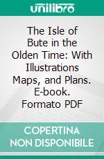 The Isle of Bute in the Olden Time: With Illustrations Maps, and Plans. E-book. Formato PDF ebook