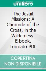 The Jesuit Missions: A Chronicle of the Cross, in the Wilderness. E-book. Formato PDF ebook di Thomas Guthrie Marquis