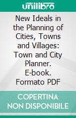 New Ideals in the Planning of Cities, Towns and Villages: Town and City Planner. E-book. Formato PDF ebook di John Nolen