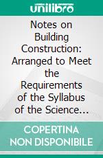 Notes on Building Construction: Arranged to Meet the Requirements of the Syllabus of the Science Art Department of the Committee of Council on Education, South Kensington. E-book. Formato PDF ebook di Henry Fidler