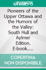 Pioneers of the Upper Ottawa and the Humors of the Valley: South Hull and Aylmer Edition. E-book. Formato PDF ebook