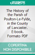 The History of the Parish of Poulton-Le-Fylde, in the County of Lancaster. E-book. Formato PDF ebook di Henry Fishwick