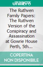 The Ruthven Family Papers: The Ruthven Version of the Conspiracy and Assassination at Gowrie House Perth, 5th August 1600. E-book. Formato PDF ebook