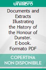 Documents and Extracts Illustrating the History of the Honour of Dunster. E-book. Formato PDF ebook