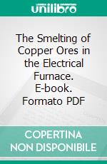 The Smelting of Copper Ores in the Electrical Furnace. E-book. Formato PDF