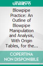 Blowpipe Practice: An Outline of Blowpipe Manipulation and Analysis, With Origin Tables, for the Determination of All Known Minerals. E-book. Formato PDF ebook