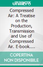 Compressed Air: A Treatise on the Production, Transmission and Use of Compressed Air. E-book. Formato PDF ebook