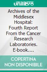 Archives of the Middlesex Hospital: Fourth Report From the Cancer Research Laboratories. E-book. Formato PDF ebook
