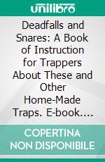 Deadfalls and Snares: A Book of Instruction for Trappers About These and Other Home-Made Traps. E-book. Formato PDF ebook di Arthur Robert Harding